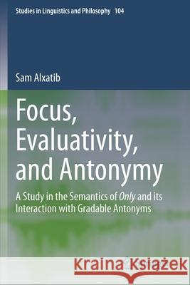 Focus, Evaluativity, and Antonymy: A Study in the Semantics of Only and Its Interaction with Gradable Antonyms Sam Alxatib 9783030378080 Springer