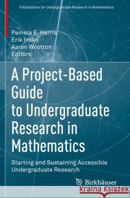 A Project-Based Guide to Undergraduate Research in Mathematics: Starting and Sustaining Accessible Undergraduate Research Pamela E. Harris Erik Insko Aaron Wootton 9783030378554 Birkhauser