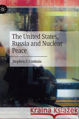 The United States, Russia and Nuclear Peace Stephen Cimbala 9783030380878