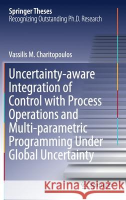 Uncertainty-Aware Integration of Control with Process Operations and Multi-Parametric Programming Under Global Uncertainty Charitopoulos, Vassilis M. 9783030381363 Springer