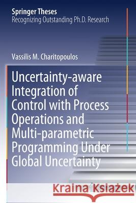 Uncertainty-Aware Integration of Control with Process Operations and Multi-Parametric Programming Under Global Uncertainty Vassilis M. Charitopoulos 9783030381394 Springer
