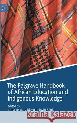The Palgrave Handbook of African Education and Indigenous Knowledge Jamaine M. Abidogun Toyin Falola 9783030382766 Palgrave MacMillan