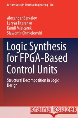 Logic Synthesis for Fpga-Based Control Units: Structural Decomposition in Logic Design Barkalov, Alexander 9783030382971