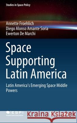 Space Supporting Latin America: Latin America's Emerging Space Middle Powers Froehlich, Annette 9783030385194