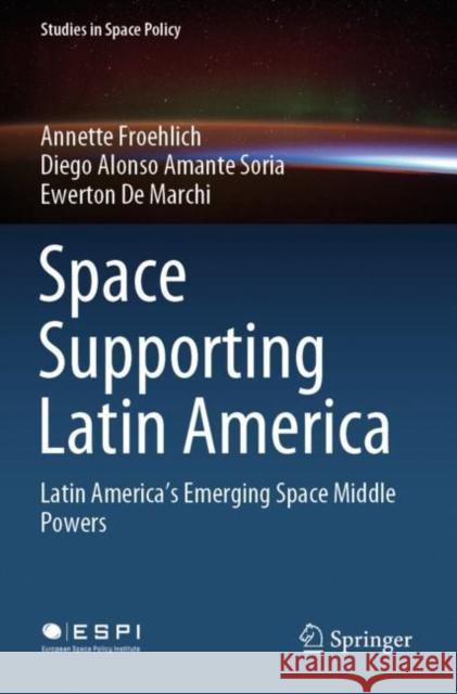 Space Supporting Latin America: Latin America's Emerging Space Middle Powers Froehlich, Annette 9783030385224 Springer International Publishing