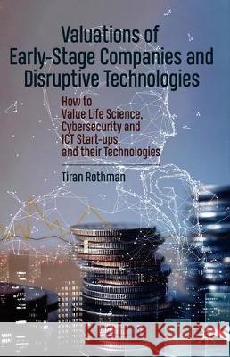 Valuations of Early-Stage Companies and Disruptive Technologies: How to Value Life Science, Cybersecurity and Ict Start-Ups, and Their Technologies Rothman, Tiran 9783030388461 Palgrave MacMillan