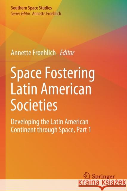 Space Fostering Latin American Societies: Developing the Latin American Continent Through Space, Part 1 Annette Froehlich 9783030389147 Springer