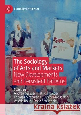 The Sociology of Arts and Markets: New Developments and Persistent Patterns Andrea Glauser Patricia Holder Thomas Mazzurana 9783030390150 Palgrave MacMillan