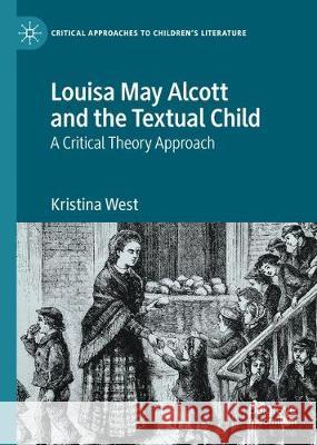 Louisa May Alcott and the Textual Child: A Critical Theory Approach West, Kristina 9783030390242 Palgrave MacMillan