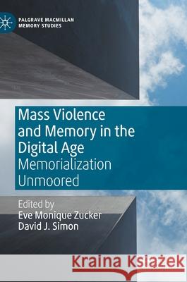 Mass Violence and Memory in the Digital Age: Memorialization Unmoored Zucker, Eve Monique 9783030393946