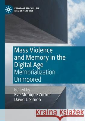 Mass Violence and Memory in the Digital Age: Memorialization Unmoored Eve Monique Zucker David J. Simon 9783030393977