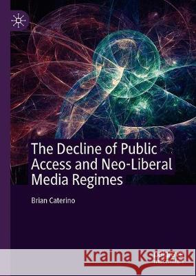 The Decline of Public Access and Neo-Liberal Media Regimes Brian Caterino 9783030394028