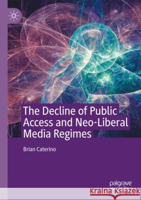 The Decline of Public Access and Neo-Liberal Media Regimes Brian Caterino 9783030394059 Palgrave MacMillan