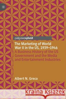 The Marketing of World War II in the Us, 1939-1946: A Business History of the Us Government and the Media and Entertainment Industries Greco, Albert N. 9783030395186 Palgrave Pivot