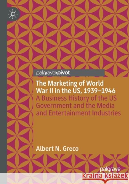 The Marketing of World War II in the Us, 1939-1946: A Business History of the Us Government and the Media and Entertainment Industries Albert N. Greco 9783030395216 Palgrave Pivot