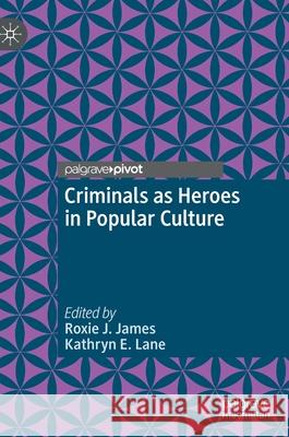 Criminals as Heroes in Popular Culture Roxie J. James Kathryn E. Lane 9783030395841 Palgrave Pivot