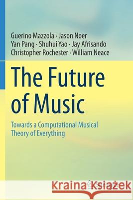 The Future of Music: Towards a Computational Musical Theory of Everything Guerino Mazzola Jason Noer Yan Pang 9783030397111 Springer