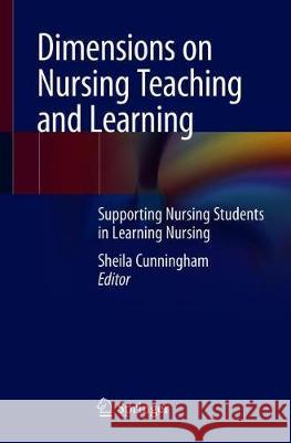 Dimensions on Nursing Teaching and Learning: Supporting Nursing Students in Learning Nursing Cunningham, Sheila 9783030397661 Springer