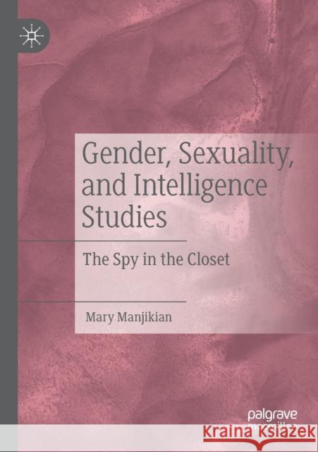 Gender, Sexuality, and Intelligence Studies: The Spy in the Closet Mary Manjikian 9783030398965