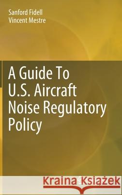 A Guide to U.S. Aircraft Noise Regulatory Policy Fidell, Sanford 9783030399078 Springer