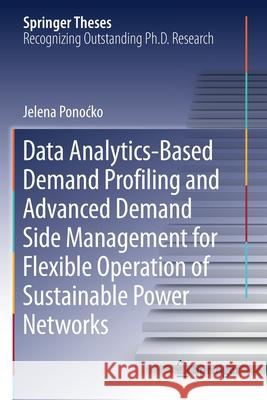 Data Analytics-Based Demand Profiling and Advanced Demand Side Management for Flexible Operation of Sustainable Power Networks Jelena Ponocko 9783030399450 Springer