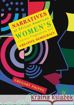 Narratives of African American Women's Literary Pragmatism and Creative Democracy Gregory Phipps 9783030403843 Palgrave MacMillan
