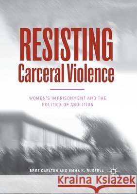 Resisting Carceral Violence: Women's Imprisonment and the Politics of Abolition Carlton, Bree 9783030403881 Palgrave MacMillan