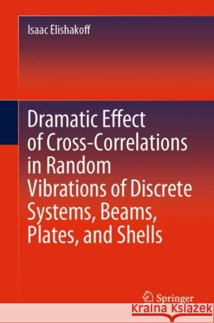 Dramatic Effect of Cross-Correlations in Random Vibrations of Discrete Systems, Beams, Plates, and Shells Isaac Elishakoff 9783030403935