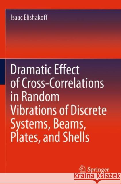 Dramatic Effect of Cross-Correlations in Random Vibrations of Discrete Systems, Beams, Plates, and Shells Isaac Elishakoff 9783030403966