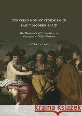 Converso Non-Conformism in Early Modern Spain: Bad Blood and Faith from Alonso de Cartagena to Diego Velázquez Ingram, Kevin 9783030404307