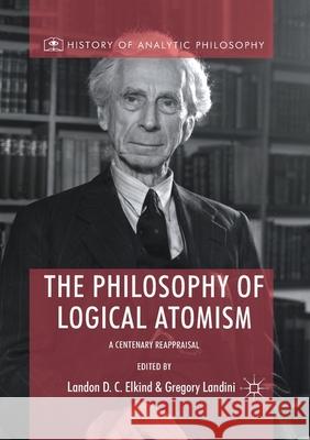 The Philosophy of Logical Atomism: A Centenary Reappraisal Elkind, Landon D. C. 9783030404871 Palgrave MacMillan