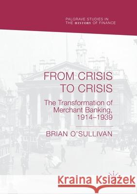 From Crisis to Crisis: The Transformation of Merchant Banking, 1914-1939 O'Sullivan, Brian 9783030405106