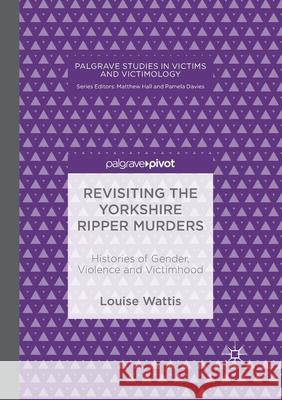 Revisiting the Yorkshire Ripper Murders: Histories of Gender, Violence and Victimhood Louise Wattis 9783030405182 Palgrave MacMillan