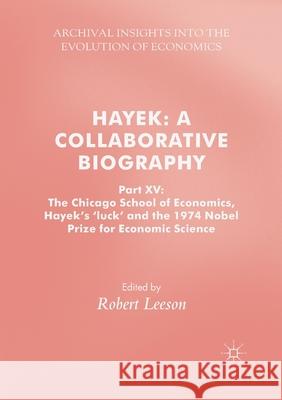 Hayek: A Collaborative Biography: Part XV: The Chicago School of Economics, Hayek's 'luck' and the 1974 Nobel Prize for Economic Science Leeson, Robert 9783030405205