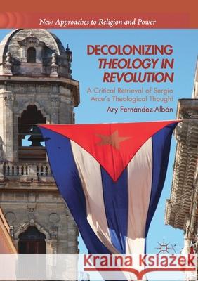 Decolonizing Theology in Revolution: A Critical Retrieval of Sergio Arce´s Theological Thought Fernandez-Alban, Ary 9783030405267