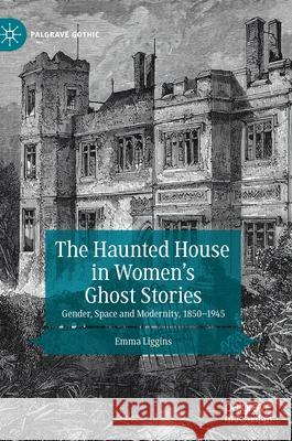 The Haunted House in Women's Ghost Stories: Gender, Space and Modernity, 1850-1945 Liggins, Emma 9783030407513