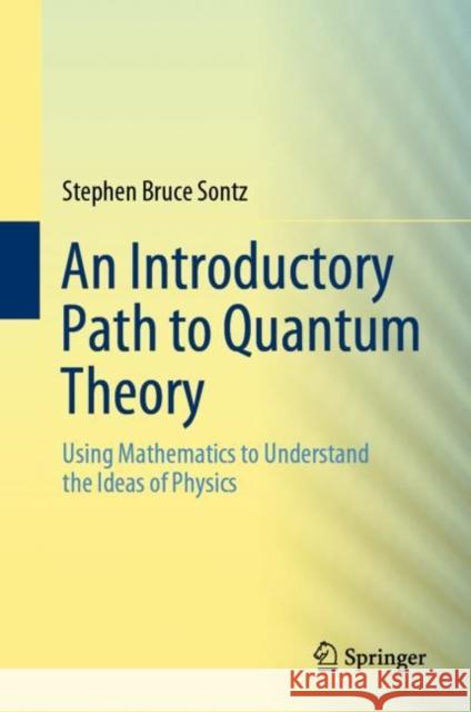 An Introductory Path to Quantum Theory: Using Mathematics to Understand the Ideas of Physics Sontz, Stephen Bruce 9783030407667