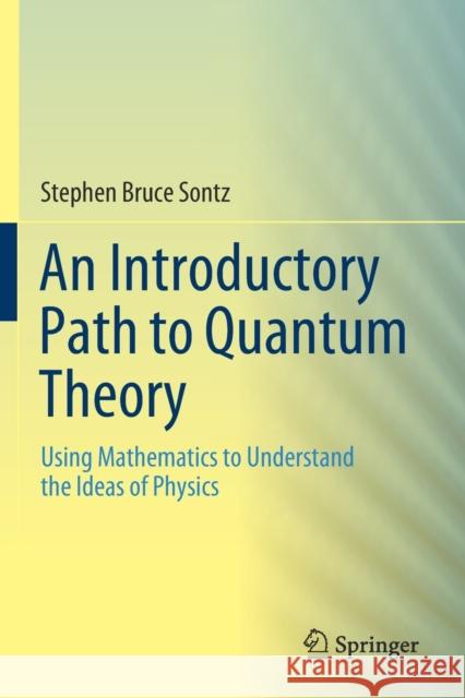 An Introductory Path to Quantum Theory: Using Mathematics to Understand the Ideas of Physics Stephen Bruce Sontz 9783030407698 Springer