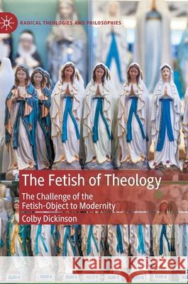 The Fetish of Theology: The Challenge of the Fetish-Object to Modernity Dickinson, Colby 9783030407742