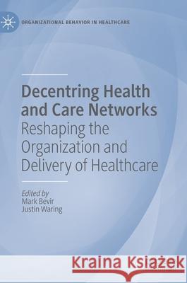 Decentring Health and Care Networks: Reshaping the Organization and Delivery of Healthcare Bevir, Mark 9783030408886 Palgrave MacMillan