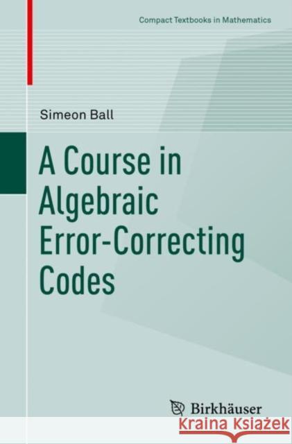 A Course in Algebraic Error-Correcting Codes Simeon Ball 9783030411527 Birkhauser