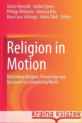 Religion in Motion: Rethinking Religion, Knowledge and Discourse in a Globalizing World Julian Hensold Jordan Kynes Philipp  9783030413903