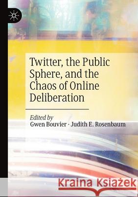 Twitter, the Public Sphere, and the Chaos of Online Deliberation Gwen Bouvier Judith E. Rosenbaum 9783030414238