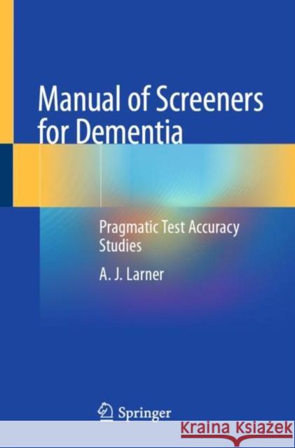 Manual of Screeners for Dementia: Pragmatic Test Accuracy Studies Andrew Larner 9783030416386