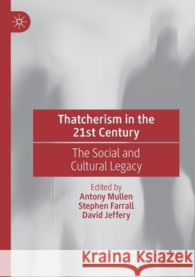 Thatcherism in the 21st Century: The Social and Cultural Legacy Antony Mullen Stephen Farrall David Jeffery 9783030417949