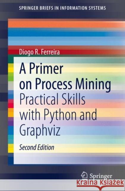 A Primer on Process Mining: Practical Skills with Python and Graphviz Ferreira, Diogo R. 9783030418182 Springer