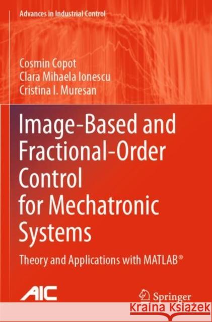 Image-Based and Fractional-Order Control for Mechatronic Systems: Theory and Applications with Matlab(r) Cosmin Copot Clara Mihaela Ionescu Cristina I. Muresan 9783030420086