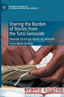 Sharing the Burden of Stories from the Tutsi Genocide: Rwanda: Écrire Par Devoir de Mémoire de Beer, Anna-Marie 9783030420925 Palgrave MacMillan