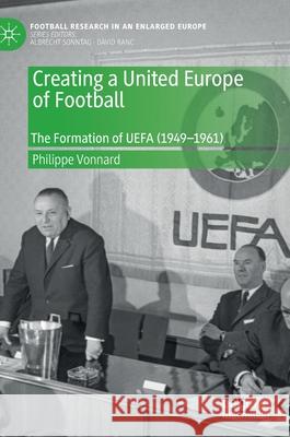 Creating a United Europe of Football: The Formation of Uefa (1949-1961) Vonnard, Philippe 9783030423421