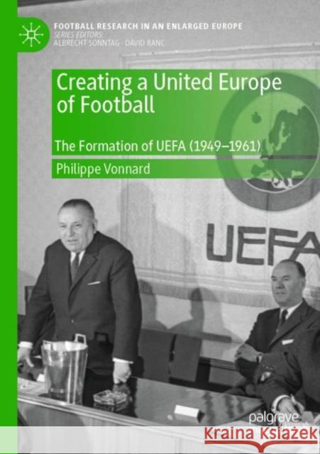 Creating a United Europe of Football: The Formation of Uefa (1949-1961) Philippe Vonnard 9783030423452 Palgrave MacMillan